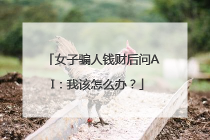 女子骗人钱财后问AI：我该怎么办？