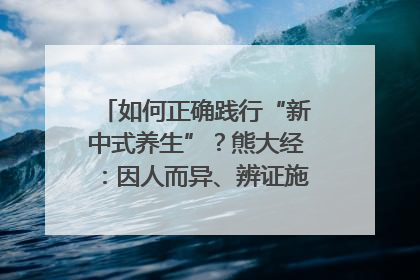 如何正确践行“新中式养生”？熊大经：因人而异、辨证施治｜名人大讲堂