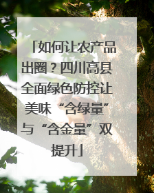 如何让农产品出圈？四川高县全面绿色防控让美味“含绿量”与“含金量”双提升