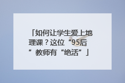 如何让学生爱上地理课？这位“95后”教师有“绝活”