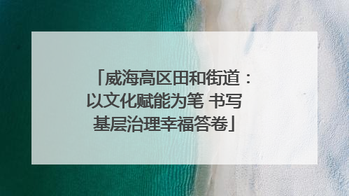 威海高区田和街道：以文化赋能为笔 书写基层治理幸福答卷