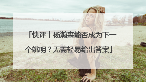 快评丨杨瀚森能否成为下一个姚明？无需轻易给出答案
