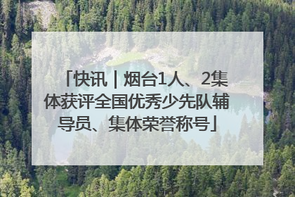 快讯｜烟台1人、2集体获评全国优秀少先队辅导员、集体荣誉称号