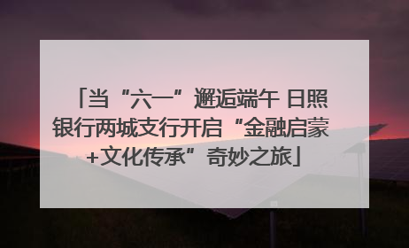 当“六一”邂逅端午 日照银行两城支行开启“金融启蒙+文化传承”奇妙之旅