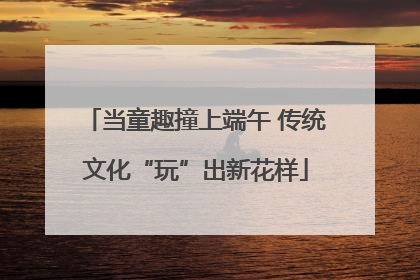 当童趣撞上端午 传统文化“玩”出新花样