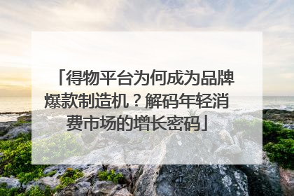 得物平台为何成为品牌爆款制造机？解码年轻消费市场的增长密码