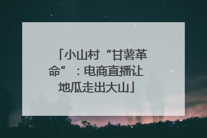 小山村“甘薯革命”：电商直播让地瓜走出大山