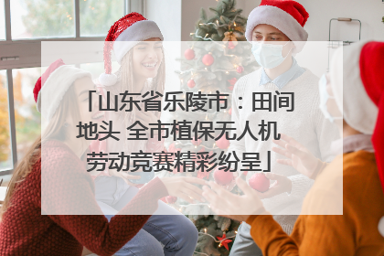 山东省乐陵市：田间地头 全市植保无人机劳动竞赛精彩纷呈