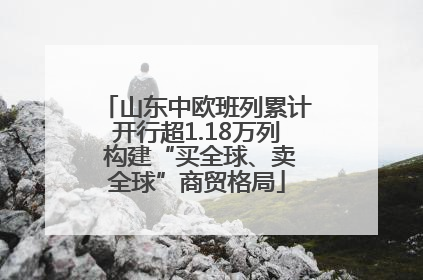山东中欧班列累计开行超1.18万列 构建“买全球、卖全球”商贸格局