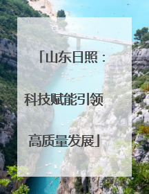 山东日照：科技赋能引领高质量发展
