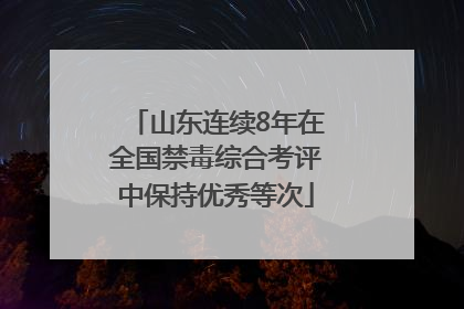 山东连续8年在全国禁毒综合考评中保持优秀等次