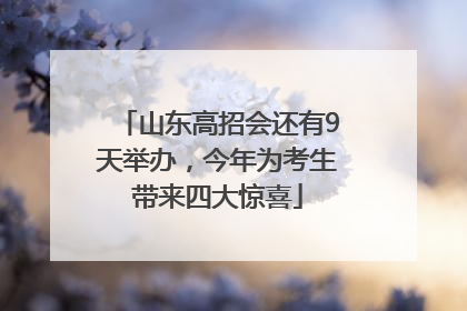 山东高招会还有9天举办，今年为考生带来四大惊喜