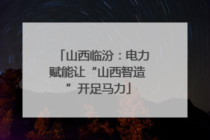 山西临汾：电力赋能让“山西智造”开足马力