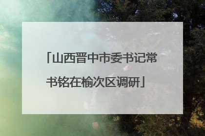 山西晋中市委书记常书铭在榆次区调研