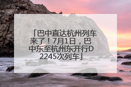 巴中直达杭州列车来了！7月1日，巴中东至杭州东开行D2245次列车