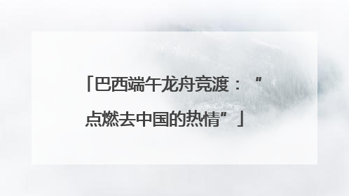 巴西端午龙舟竞渡：“点燃去中国的热情”
