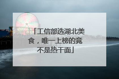 工信部选湖北美食，唯一上榜的竟不是热干面
