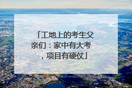 工地上的考生父亲们：家中有大考，项目有硬仗