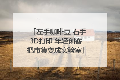 左手咖啡豆 右手3D打印 年轻创客把市集变成实验室