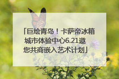 巨绘青岛！卡萨帝冰箱城市体验中心6.21邀您共商嵌入艺术计划
