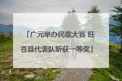 广元举办民歌大赛 旺苍县代表队斩获一等奖
