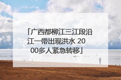 广西都柳江三江段沿江一带出现洪水 2000多人紧急转移