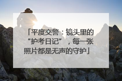 平度交警：镜头里的“护考日记”，每一张照片都是无声的守护