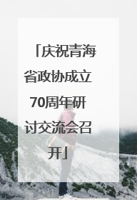 庆祝青海省政协成立70周年研讨交流会召开