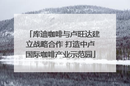库迪咖啡与卢旺达建立战略合作 打造中卢国际咖啡产业示范园