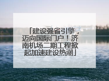 建设强省引擎，迈向国际门户！济南机场二期工程掀起加速建设热潮