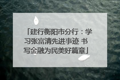 建行衡阳市分行：学习张富清先进事迹 书写金融为民美好篇章