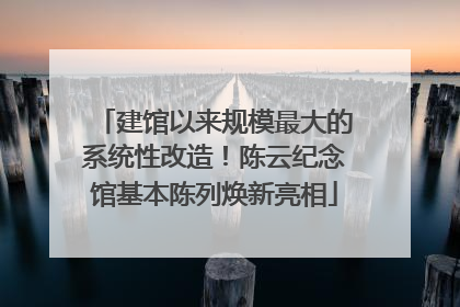 建馆以来规模最大的系统性改造！陈云纪念馆基本陈列焕新亮相