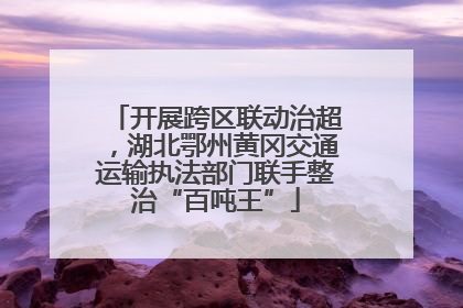 开展跨区联动治超，湖北鄂州黄冈交通运输执法部门联手整治“百吨王”