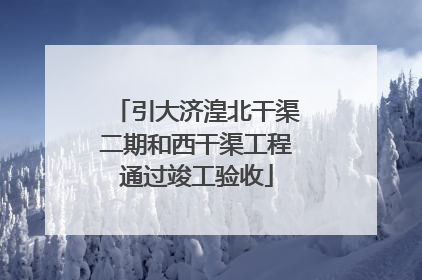引大济湟北干渠二期和西干渠工程通过竣工验收