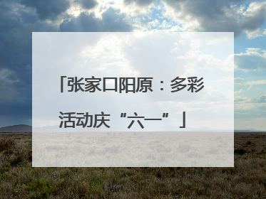 张家口阳原：多彩活动庆“六一”