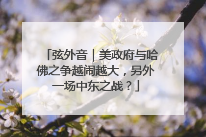 弦外音｜美政府与哈佛之争越闹越大，另外一场中东之战？