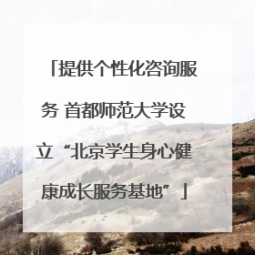 提供个性化咨询服务 首都师范大学设立“北京学生身心健康成长服务基地”