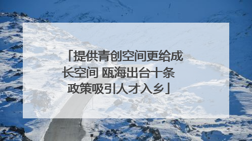提供青创空间更给成长空间 瓯海出台十条政策吸引人才入乡