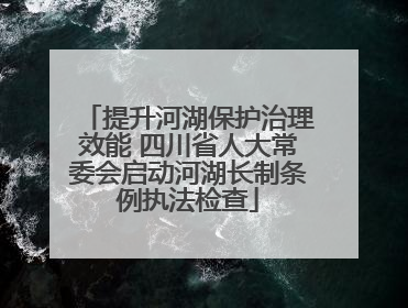 提升河湖保护治理效能 四川省人大常委会启动河湖长制条例执法检查