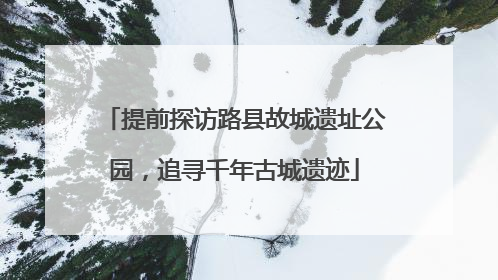 提前探访路县故城遗址公园，追寻千年古城遗迹