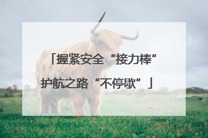 握紧安全“接力棒”护航之路“不停歇”