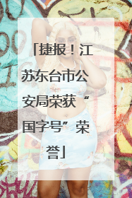 捷报！江苏东台市公安局荣获“国字号”荣誉