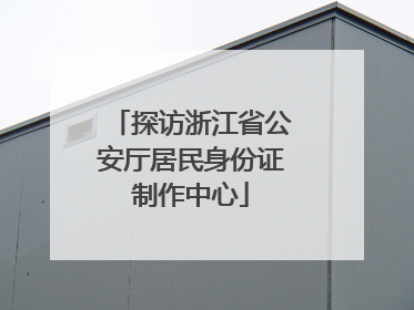 探访浙江省公安厅居民身份证制作中心