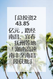 总投资243.85亿元，路经南昌、宜春、抚州等地！潮南高速南丰至南昌段获批