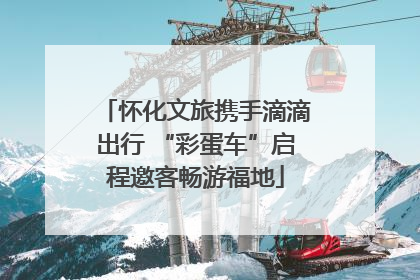 怀化文旅携手滴滴出行 “彩蛋车”启程邀客畅游福地