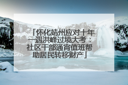 怀化靖州应对十年一遇洪峰过境大考：社区干部通宵值班帮助居民转移财产