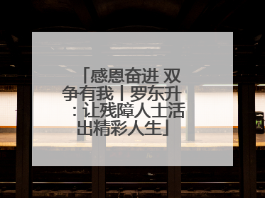 感恩奋进 双争有我丨罗东升：让残障人士活出精彩人生