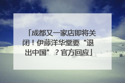 成都又一家店即将关闭！伊藤洋华堂要“退出中国”？官方回应