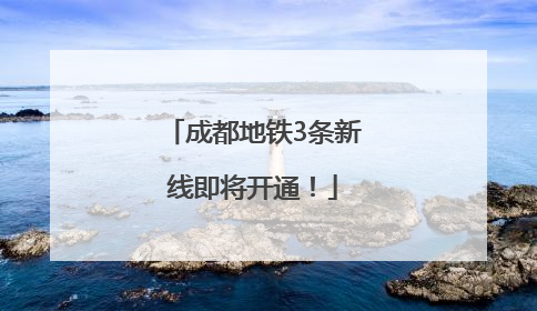 成都地铁3条新线即将开通！