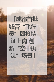 成都首批城管“飞行员”即将持证上岗 创新“空中执法”场景